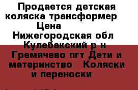 Продается детская коляска-трансформер. › Цена ­ 4 500 - Нижегородская обл., Кулебакский р-н, Гремячево пгт Дети и материнство » Коляски и переноски   